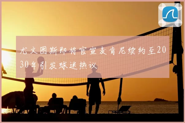 尤文图斯即将官宣麦肯尼续约至2030年引发球迷热议