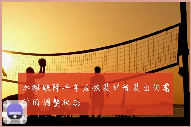 加维缺阵半年后恢复训练复出仍需时间调整状态