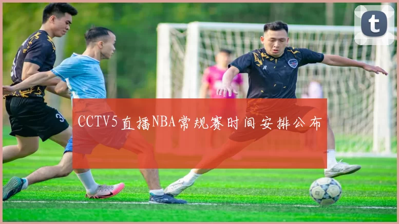 CCTV5直播NBA常规赛时间安排公布