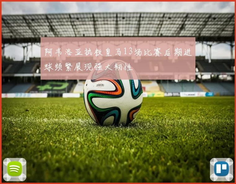 阿韦洛亚执教皇马13场比赛后期进球频繁展现强大韧性