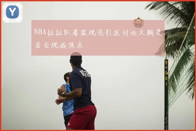 NBA拉拉队着装规范引发讨论文胸是否合规成焦点