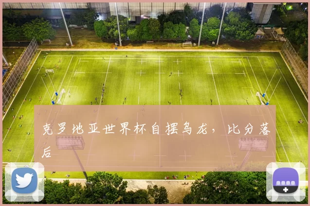 克罗地亚世界杯自摆乌龙，比分落后