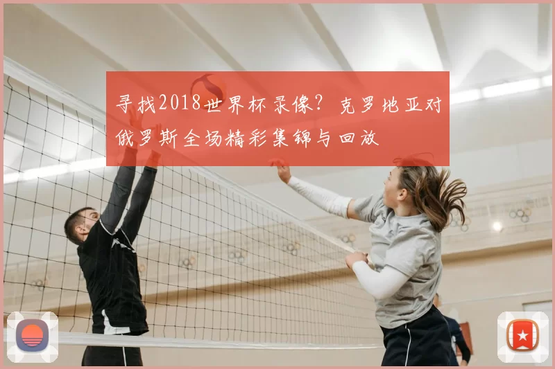 寻找2018世界杯录像?克罗地亚对俄罗斯全场精彩集锦与回放