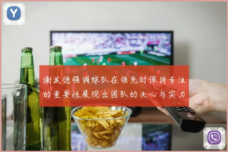 谢泼德强调球队在领先时保持专注的重要性展现出团队的决心与实力