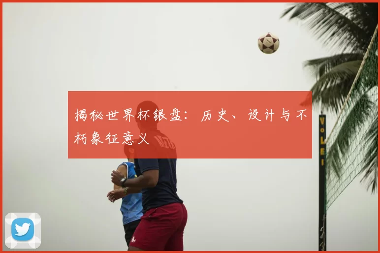 揭秘世界杯银盘：历史、设计与不朽象征意义
