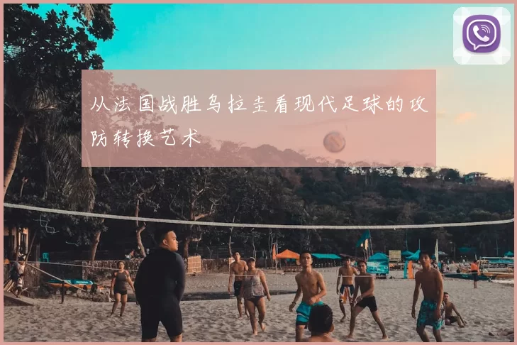 从法国战胜乌拉圭看现代足球的攻防转换艺术