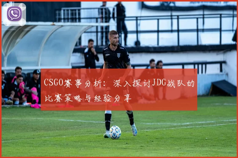 CSGO赛事分析：深入探讨JDG战队的比赛策略与经验分享