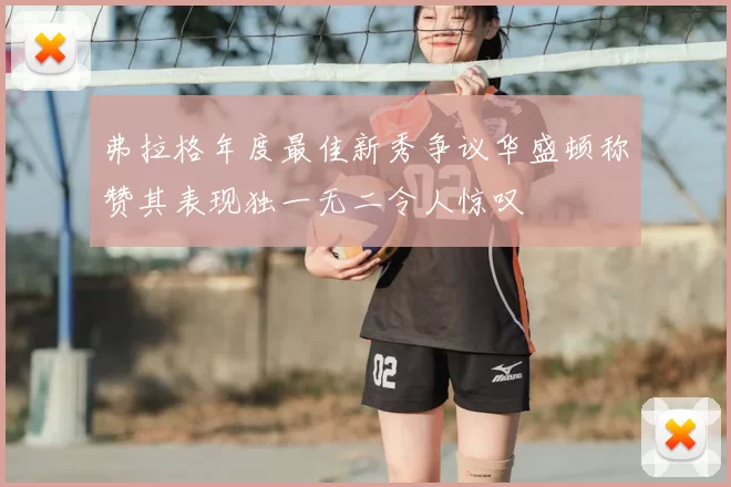 弗拉格年度最佳新秀争议华盛顿称赞其表现独一无二令人惊叹