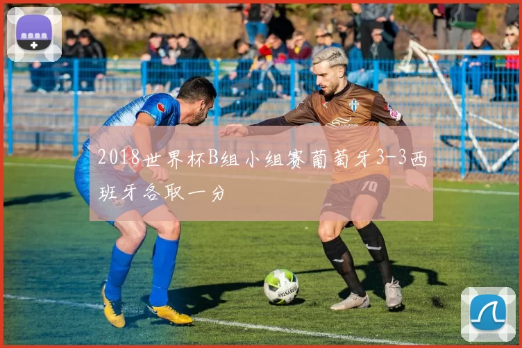 2018世界杯B组小组赛葡萄牙3-3西班牙各取一分