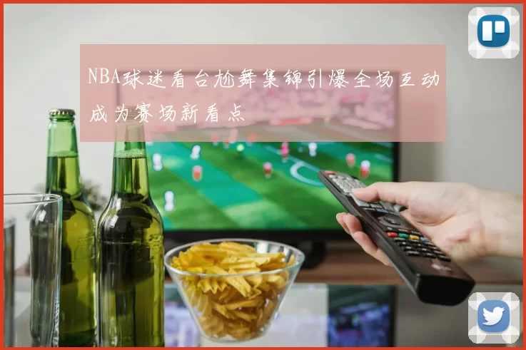 NBA球迷看台尬舞集锦引爆全场互动成为赛场新看点