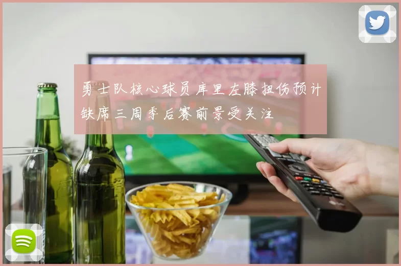 勇士队核心球员库里左膝扭伤预计缺席三周季后赛前景受关注