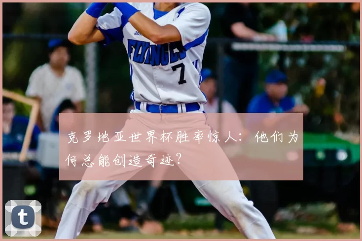 克罗地亚世界杯胜率惊人:他们为何总能创造奇迹?