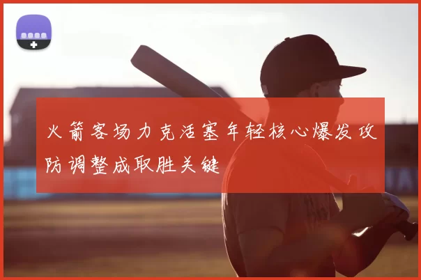 火箭客场力克活塞年轻核心爆发攻防调整成取胜关键