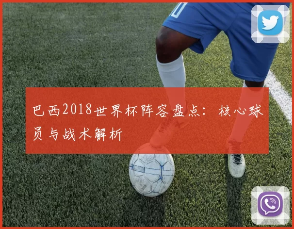 巴西2018世界杯阵容盘点：核心球员与战术解析
