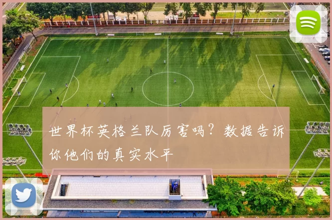 世界杯英格兰队厉害吗？数据告诉你他们的真实水平