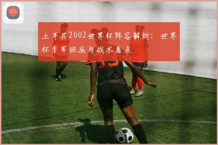 土耳其2002世界杯阵容解析:世界杯季军班底与战术看点