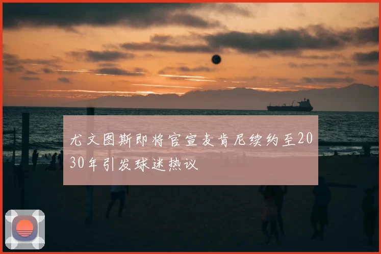 尤文图斯即将官宣麦肯尼续约至2030年引发球迷热议