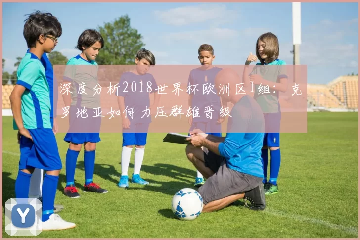 深度分析2018世界杯欧洲区I组：克罗地亚如何力压群雄晋级