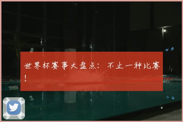 世界杯赛事大盘点：不止一种比赛！