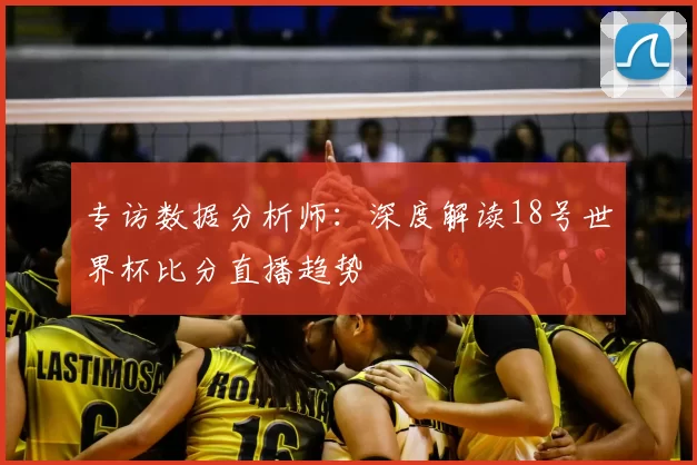 专访数据分析师：深度解读18号世界杯比分直播趋势