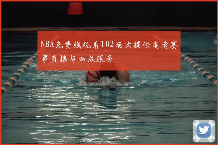 NBA免费线观看102场次提供高清赛事直播与回放服务