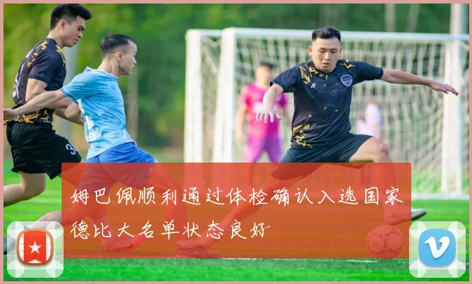 姆巴佩顺利通过体检确认入选国家德比大名单状态良好