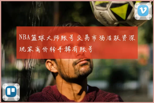 NBA篮球大师账号交易市场活跃资深玩家高价转手稀有账号
