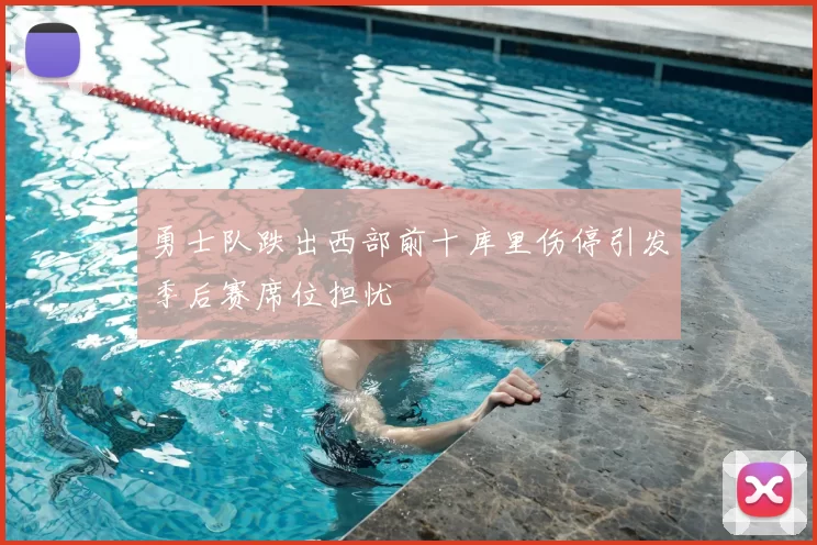 勇士队跌出西部前十库里伤停引发季后赛席位担忧