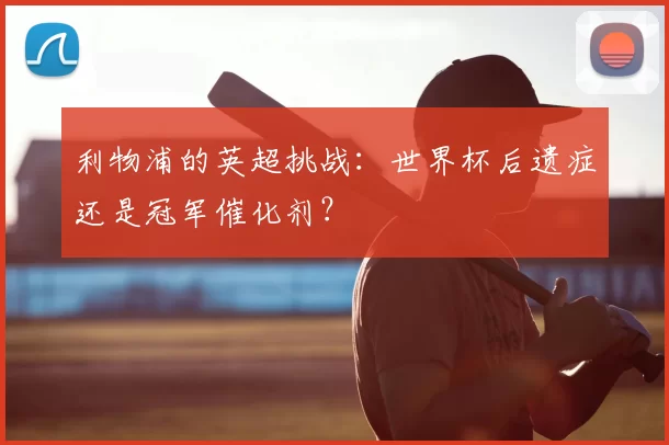 利物浦的英超挑战:世界杯后遗症还是冠军催化剂?