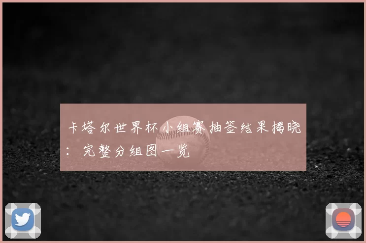 卡塔尔世界杯小组赛抽签结果揭晓:完整分组图一览