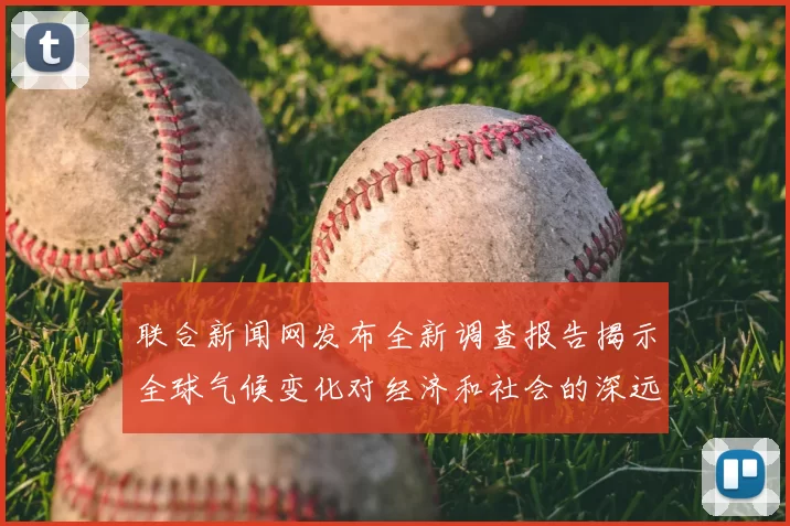 联合新闻网发布全新调查报告揭示全球气候变化对经济和社会的深远影响