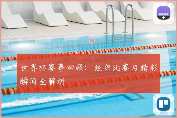 世界杯赛事回顾:经典比赛与精彩瞬间全解析