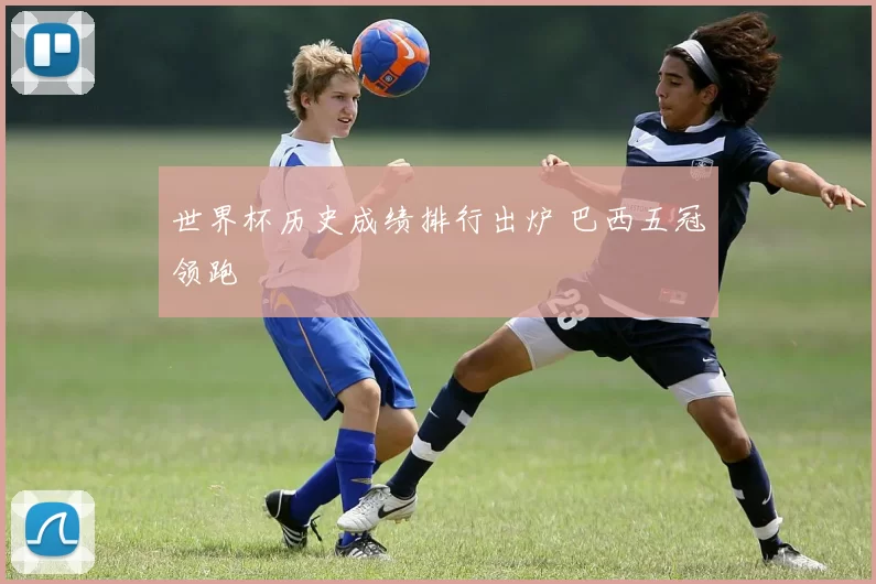 世界杯历史成绩排行出炉 巴西五冠领跑