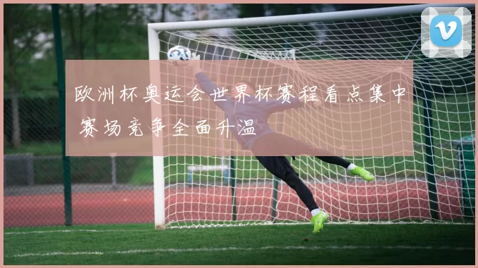 欧洲杯奥运会世界杯赛程看点集中 赛场竞争全面升温