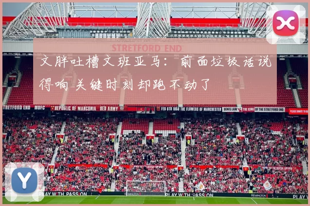 文胖吐槽文班亚马：前面垃圾话说得响 关键时刻却跑不动了