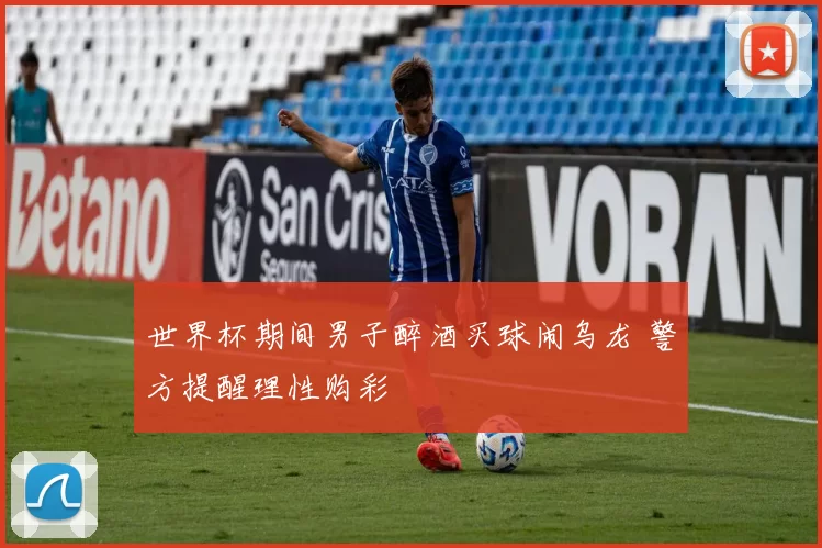 世界杯期间男子醉酒买球闹乌龙 警方提醒理性购彩