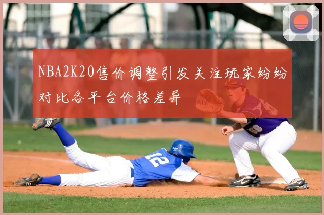 NBA2K20售价调整引发关注玩家纷纷对比各平台价格差异