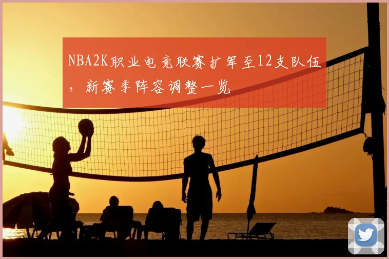NBA2K职业电竞联赛扩军至12支队伍，新赛季阵容调整一览