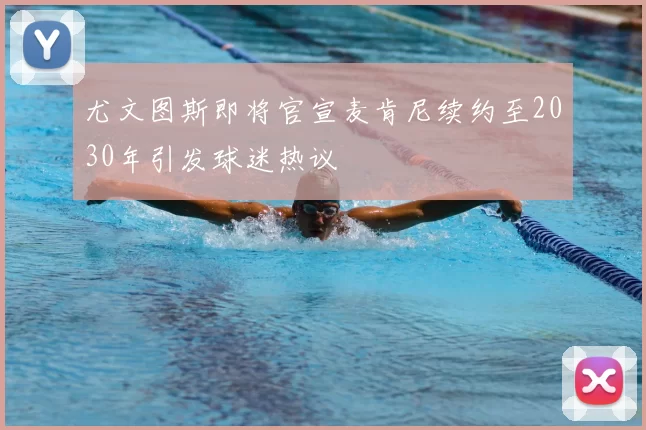 尤文图斯即将官宣麦肯尼续约至2030年引发球迷热议