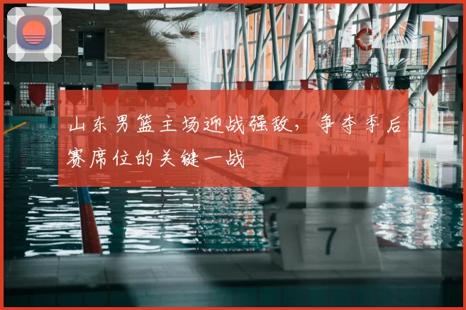 山东男篮主场迎战强敌,争夺季后赛席位的关键一战