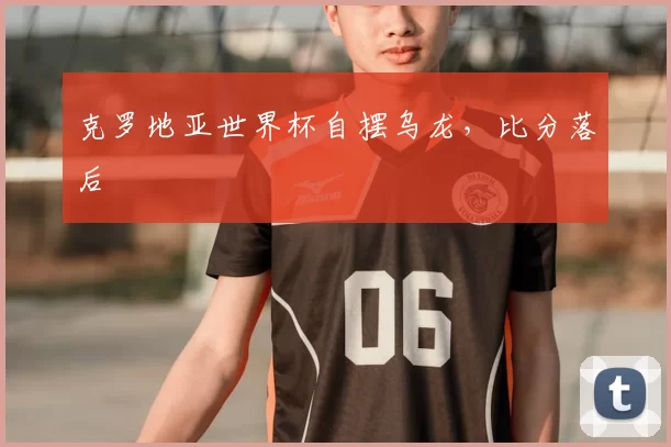 克罗地亚世界杯自摆乌龙，比分落后
