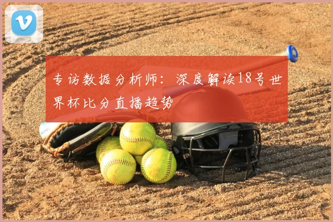 专访数据分析师:深度解读18号世界杯比分直播趋势