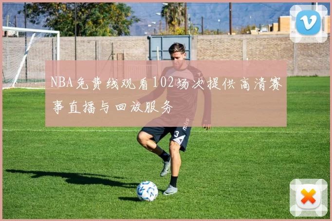 NBA免费线观看102场次提供高清赛事直播与回放服务