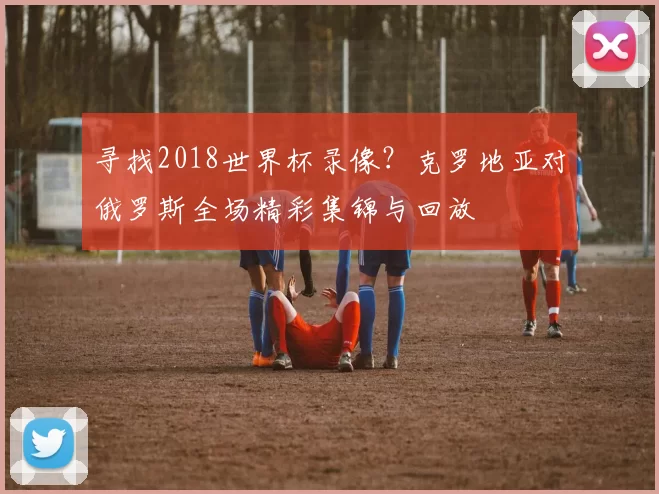 寻找2018世界杯录像?克罗地亚对俄罗斯全场精彩集锦与回放