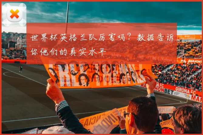 世界杯英格兰队厉害吗?数据告诉你他们的真实水平