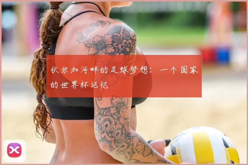 伏尔加河畔的足球梦想：一个国家的世界杯记忆