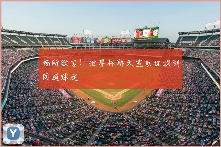 畅所欲言!世界杯聊天室助你找到同道球迷
