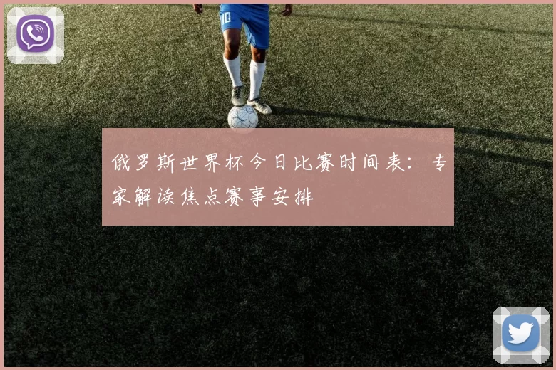 俄罗斯世界杯今日比赛时间表：专家解读焦点赛事安排
