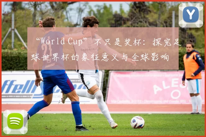 “World Cup”不只是奖杯：探究足球世界杯的象征意义与全球影响