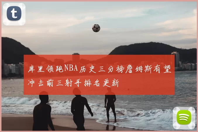 库里领跑NBA历史三分榜詹姆斯有望冲击前三射手排名更新